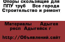 Опоры скользящие для ППУ труб. - Все города Строительство и ремонт » Материалы   . Адыгея респ.,Адыгейск г.